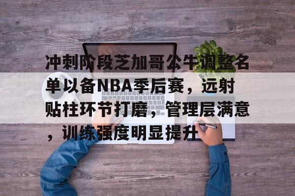 开云体育官网-包含冲刺阶段芝加哥公牛调整名单以备NBA季后赛，远射贴柱环节打磨，管理层满意，训练强度明显提升的词条