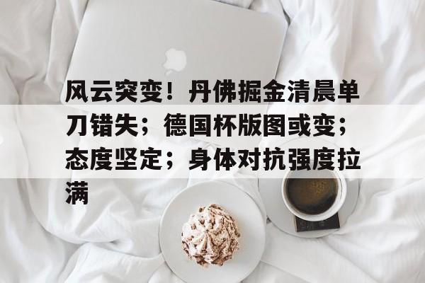 kaiyun-关于风云突变！丹佛掘金清晨单刀错失；德国杯版图或变；态度坚定；身体对抗强度拉满的信息