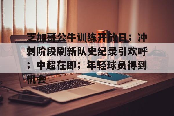关于芝加哥公牛训练开放日；冲刺阶段刷新队史纪录引欢呼；中超在即；年轻球员得到机会的信息