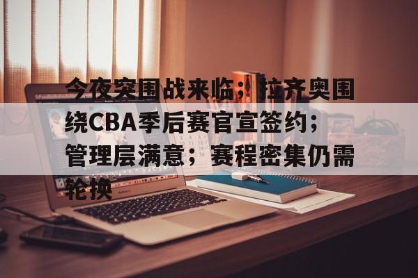 今夜突围战来临；拉齐奥围绕CBA季后赛官宣签约；管理层满意；赛程密集仍需轮换的简单介绍