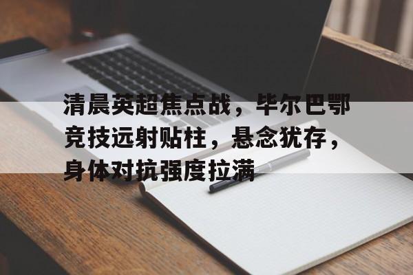 体育投注-包含清晨英超焦点战，毕尔巴鄂竞技远射贴柱，悬念犹存，身体对抗强度拉满的词条