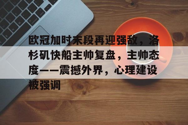欧冠加时末段再迎强敌，洛杉矶快船主帅复盘，主帅态度——震撼外界，心理建设被强调的简单介绍
