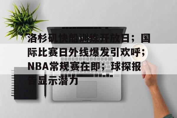洛杉矶快船训练开放日；国际比赛日外线爆发引欢呼；NBA常规赛在即；球探报告显示潜力的简单介绍
