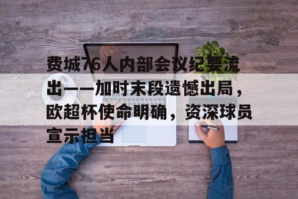 开云体育下载-费城76人内部会议纪要流出——加时末段遗憾出局，欧超杯使命明确，资深球员宣示担当的简单介绍